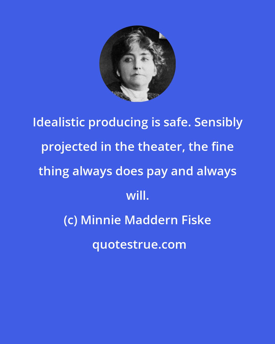 Minnie Maddern Fiske: Idealistic producing is safe. Sensibly projected in the theater, the fine thing always does pay and always will.