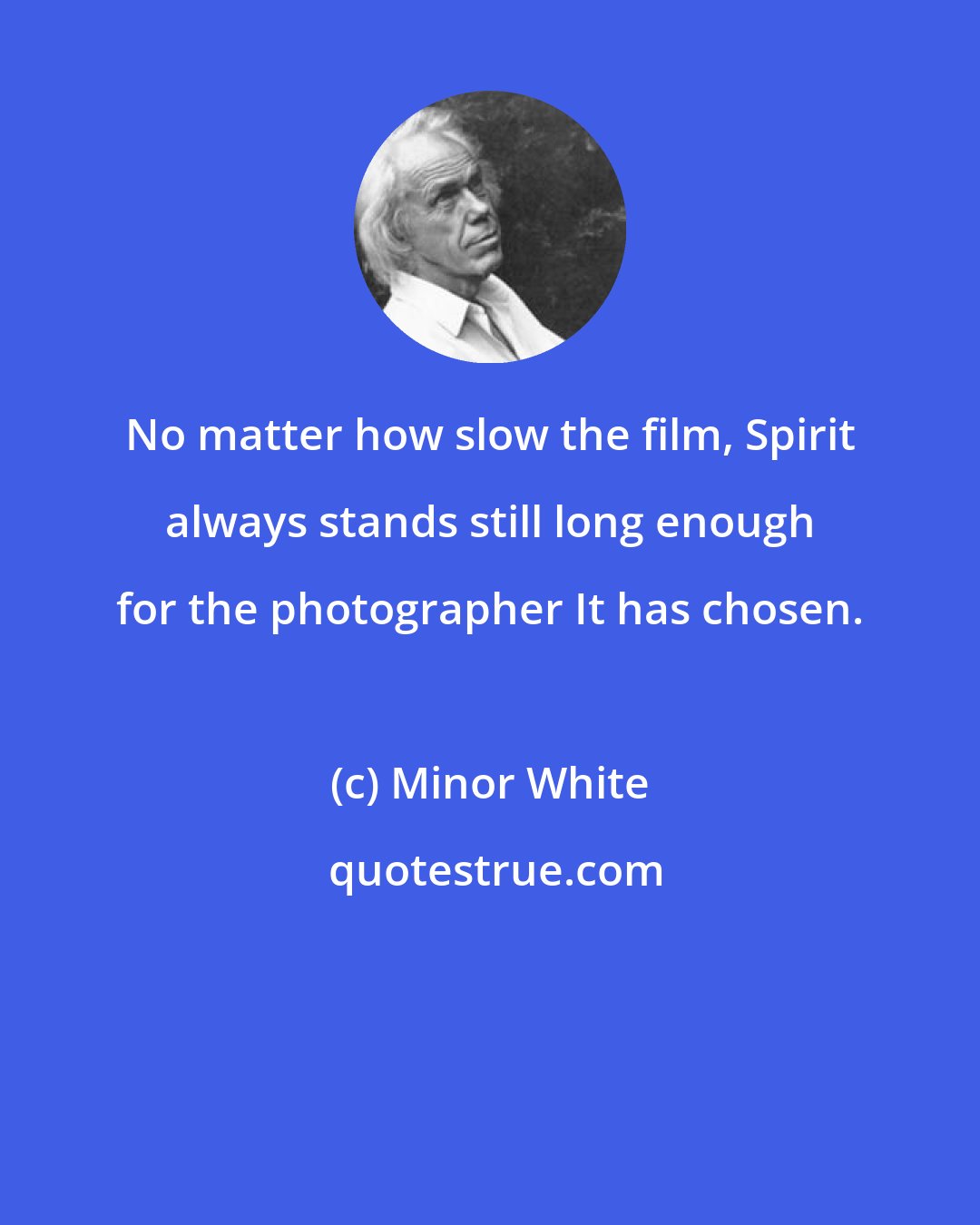 Minor White: No matter how slow the film, Spirit always stands still long enough for the photographer It has chosen.