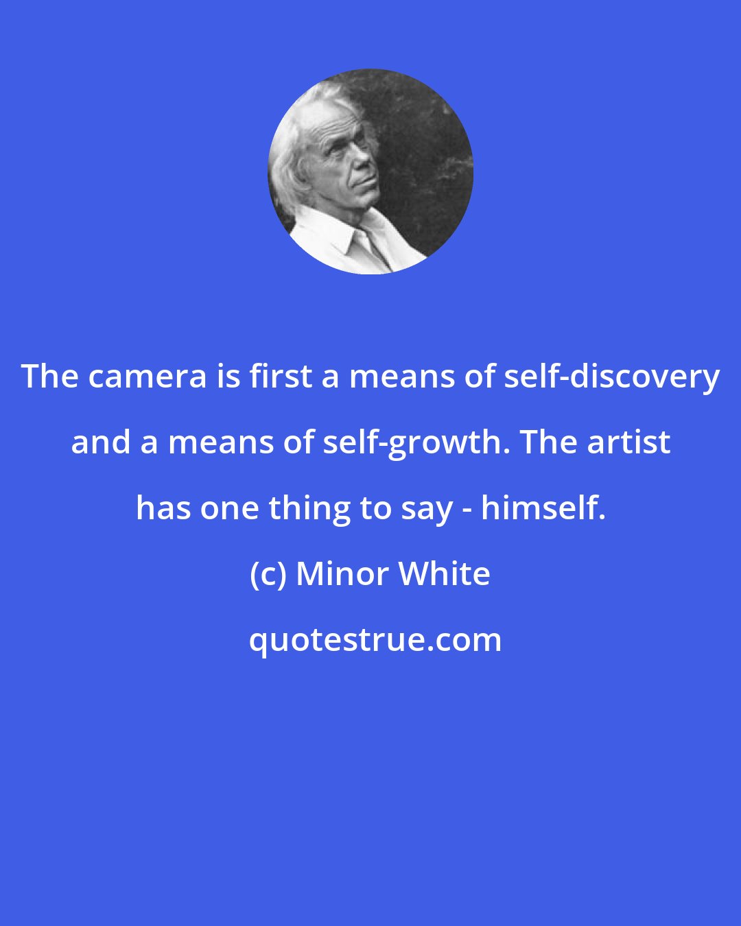 Minor White: The camera is first a means of self-discovery and a means of self-growth. The artist has one thing to say - himself.