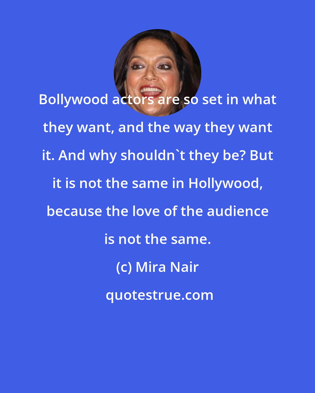 Mira Nair: Bollywood actors are so set in what they want, and the way they want it. And why shouldn't they be? But it is not the same in Hollywood, because the love of the audience is not the same.