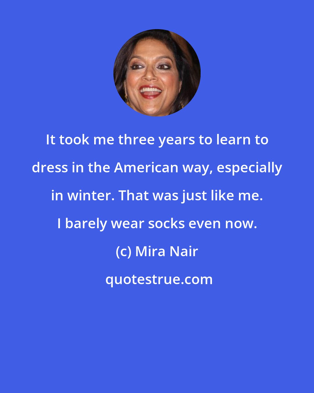 Mira Nair: It took me three years to learn to dress in the American way, especially in winter. That was just like me. I barely wear socks even now.
