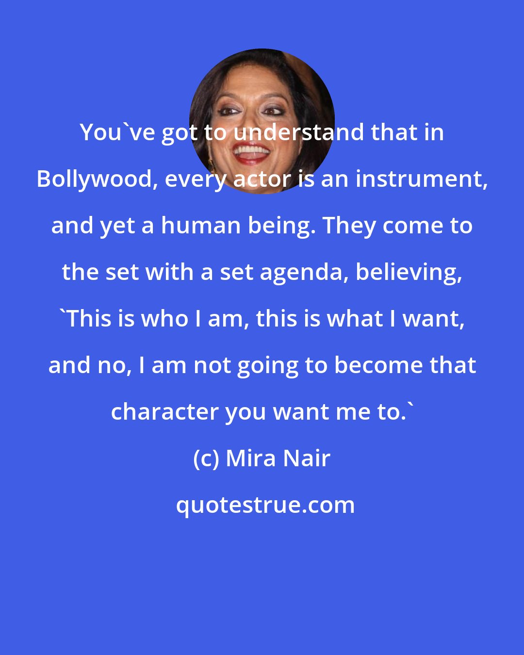 Mira Nair: You've got to understand that in Bollywood, every actor is an instrument, and yet a human being. They come to the set with a set agenda, believing, 'This is who I am, this is what I want, and no, I am not going to become that character you want me to.'