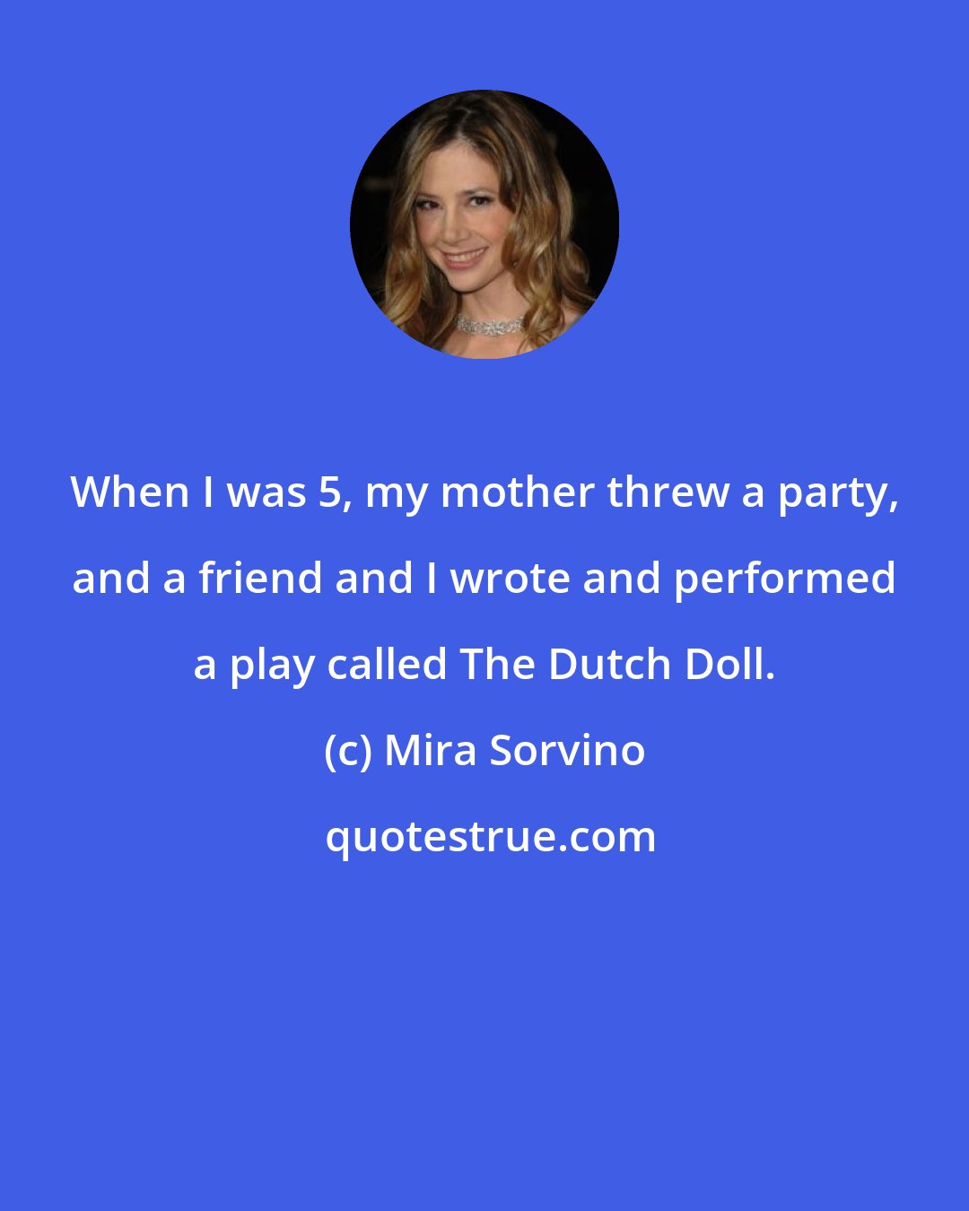 Mira Sorvino: When I was 5, my mother threw a party, and a friend and I wrote and performed a play called The Dutch Doll.