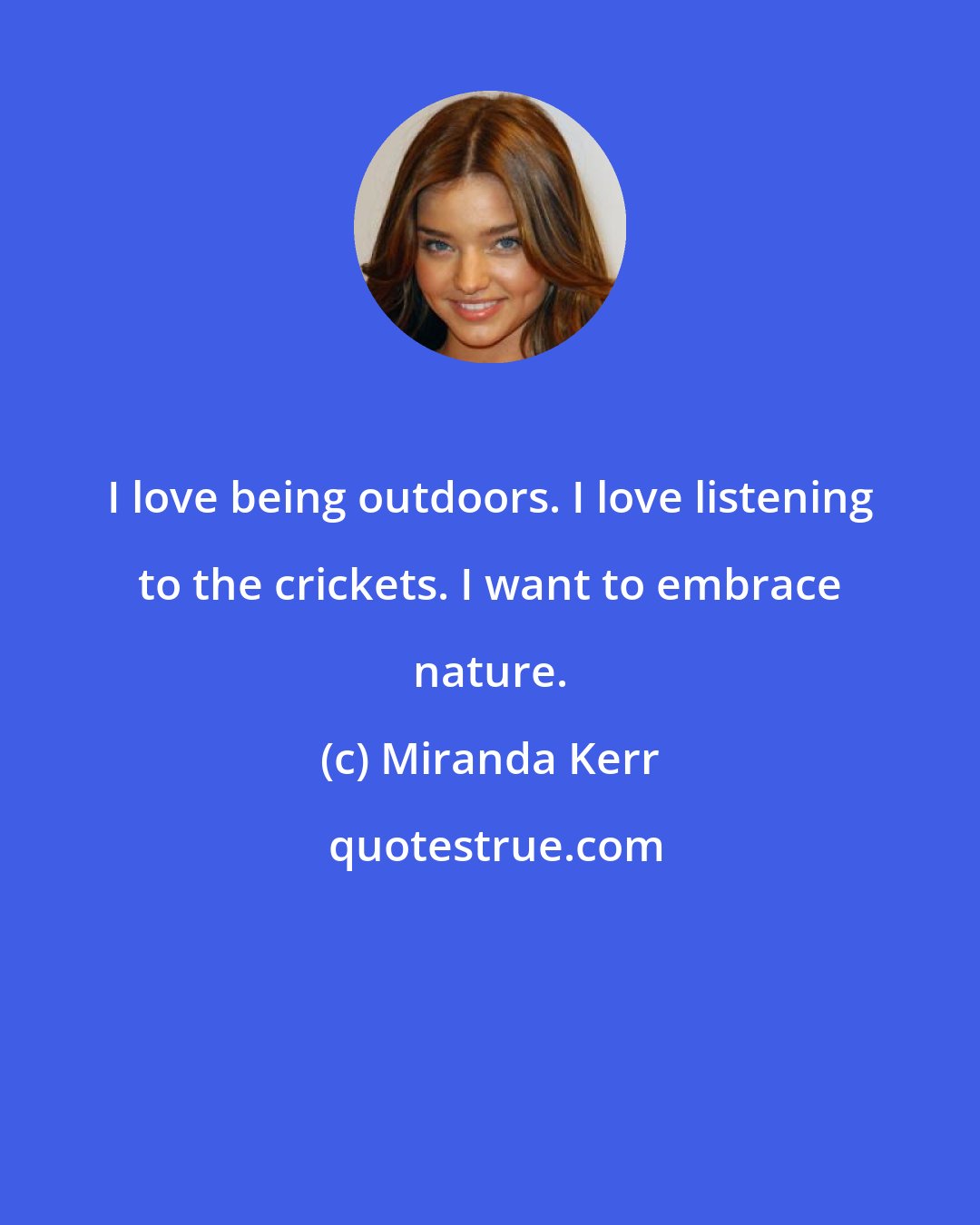 Miranda Kerr: I love being outdoors. I love listening to the crickets. I want to embrace nature.