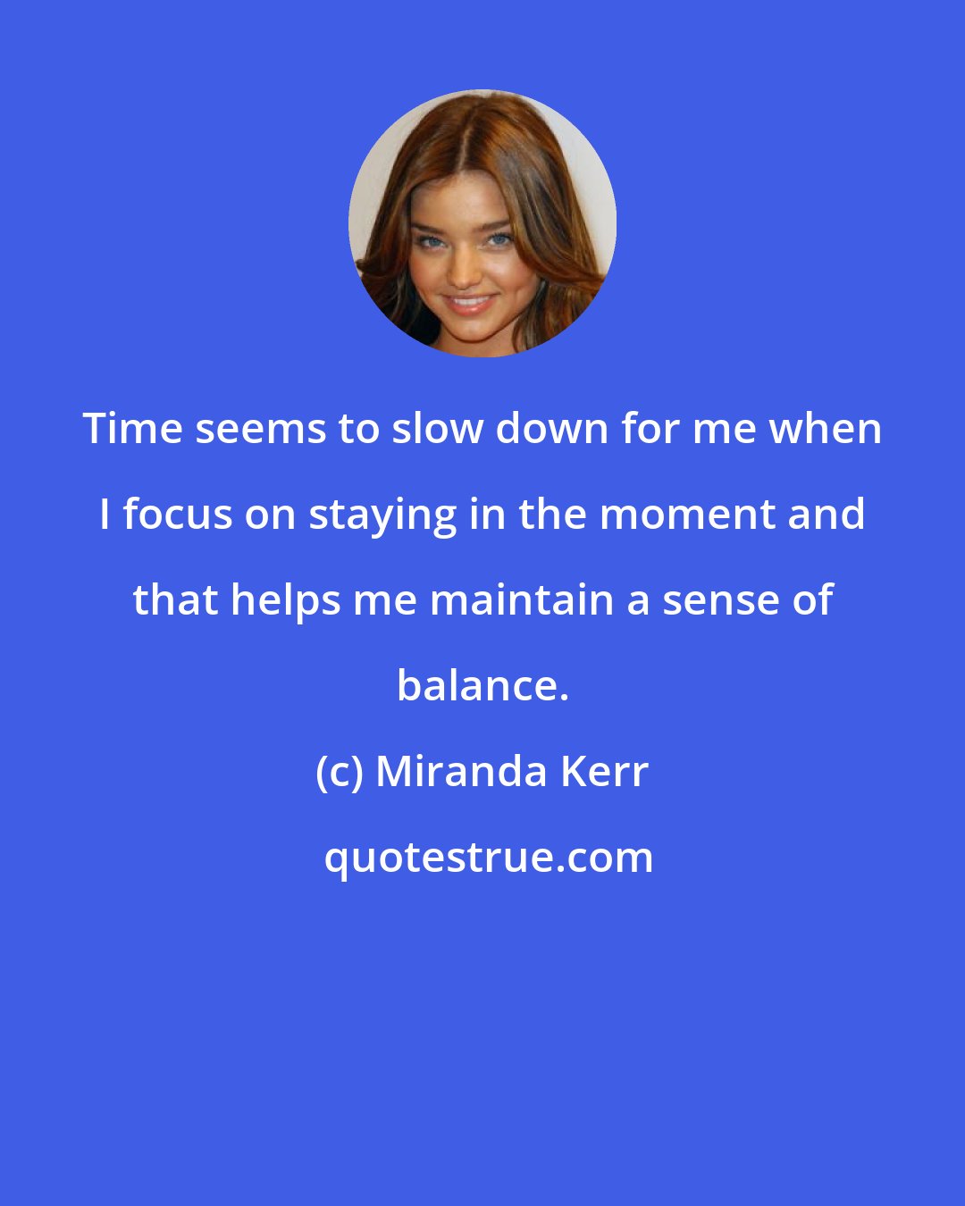 Miranda Kerr: Time seems to slow down for me when I focus on staying in the moment and that helps me maintain a sense of balance.
