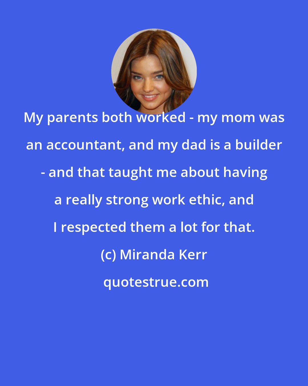 Miranda Kerr: My parents both worked - my mom was an accountant, and my dad is a builder - and that taught me about having a really strong work ethic, and I respected them a lot for that.