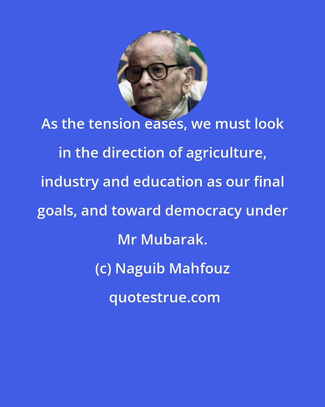 Naguib Mahfouz: As the tension eases, we must look in the direction of agriculture, industry and education as our final goals, and toward democracy under Mr Mubarak.