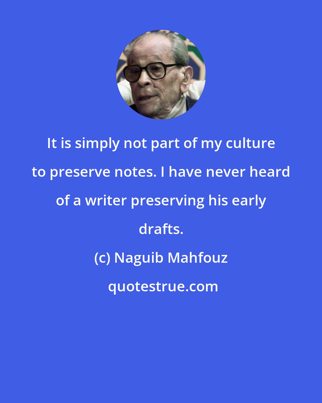 Naguib Mahfouz: It is simply not part of my culture to preserve notes. I have never heard of a writer preserving his early drafts.