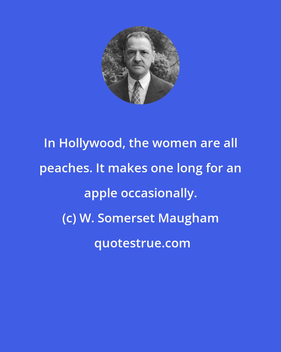 W. Somerset Maugham: In Hollywood, the women are all peaches. It makes one long for an apple occasionally.