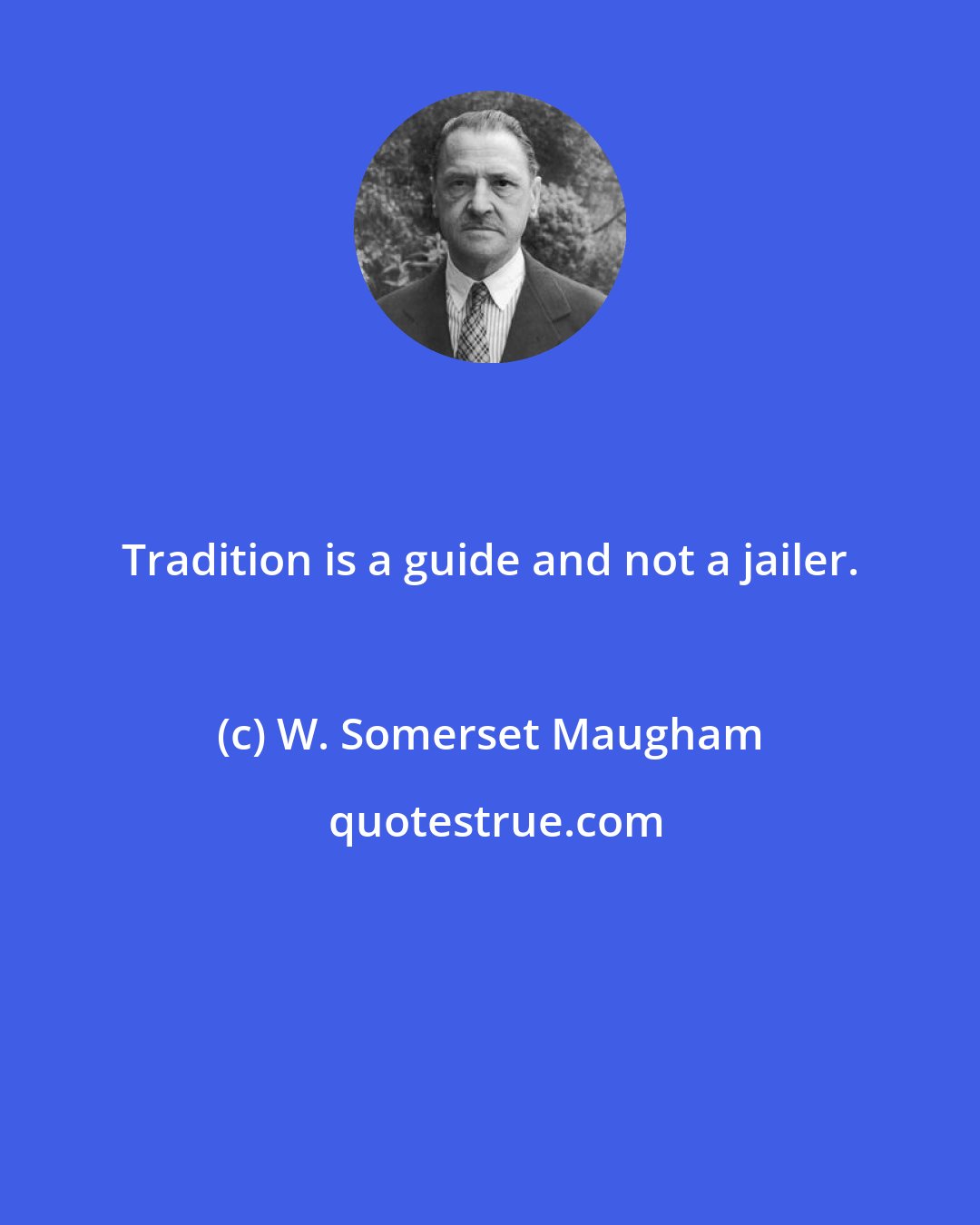 W. Somerset Maugham: Tradition is a guide and not a jailer.