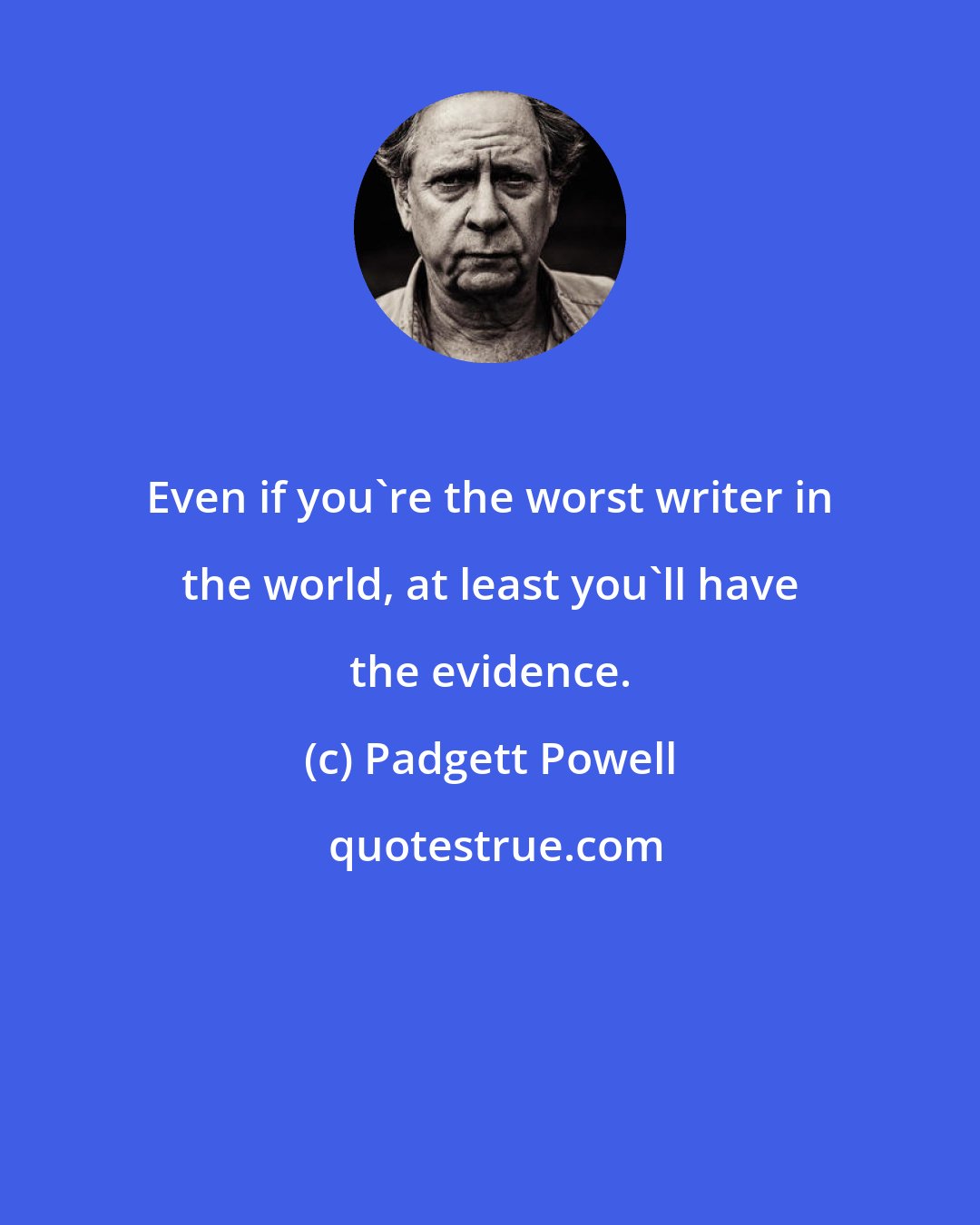 Padgett Powell: Even if you're the worst writer in the world, at least you'll have the evidence.