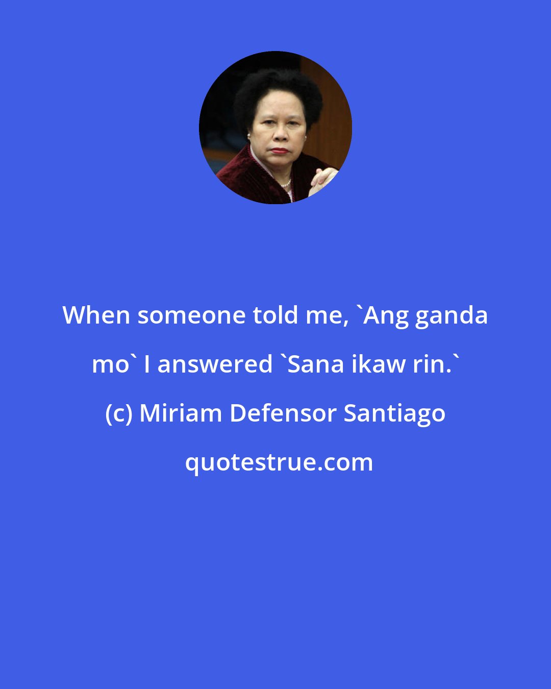 Miriam Defensor Santiago: When someone told me, 'Ang ganda mo' I answered 'Sana ikaw rin.'