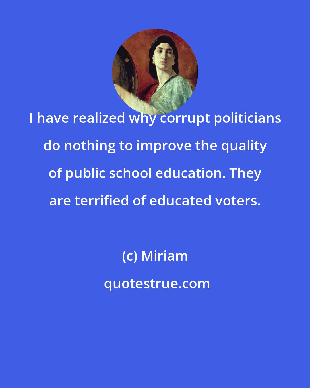 Miriam: I have realized why corrupt politicians do nothing to improve the quality of public school education. They are terrified of educated voters.