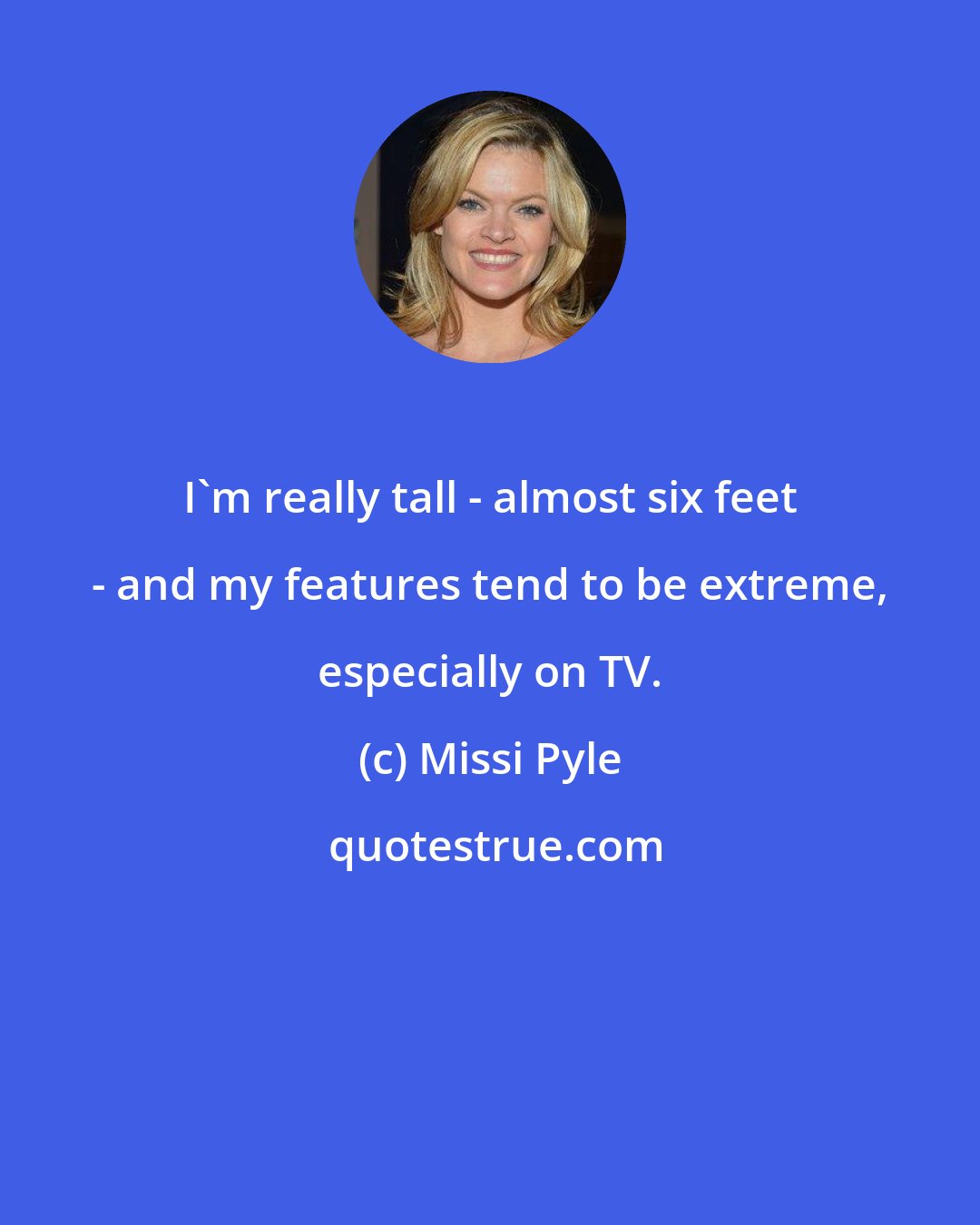 Missi Pyle: I'm really tall - almost six feet - and my features tend to be extreme, especially on TV.
