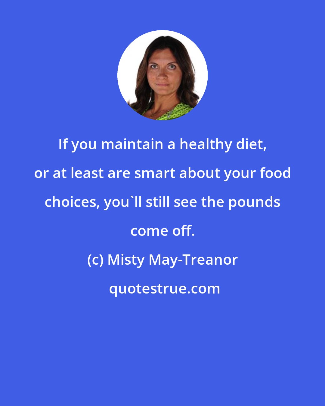 Misty May-Treanor: If you maintain a healthy diet, or at least are smart about your food choices, you'll still see the pounds come off.