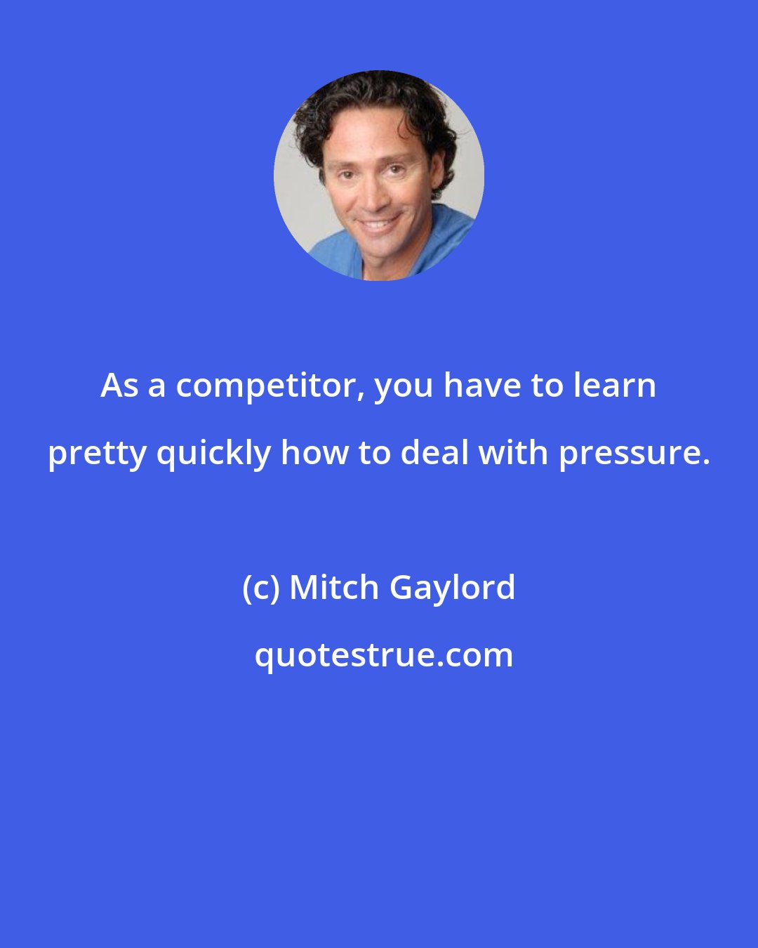 Mitch Gaylord: As a competitor, you have to learn pretty quickly how to deal with pressure.