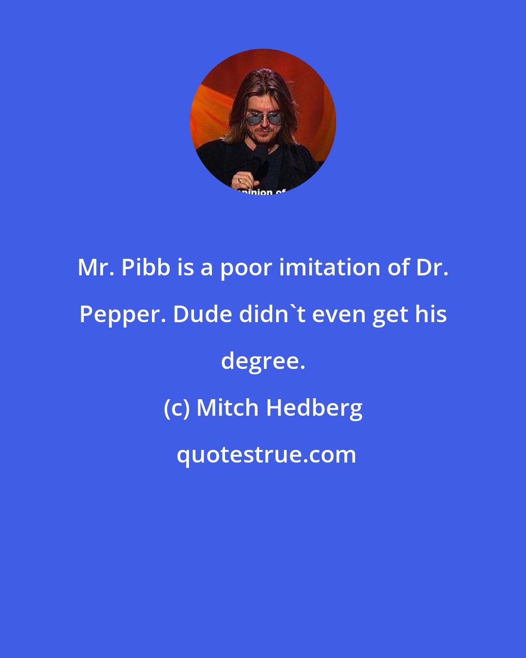 Mitch Hedberg: Mr. Pibb is a poor imitation of Dr. Pepper. Dude didn't even get his degree.