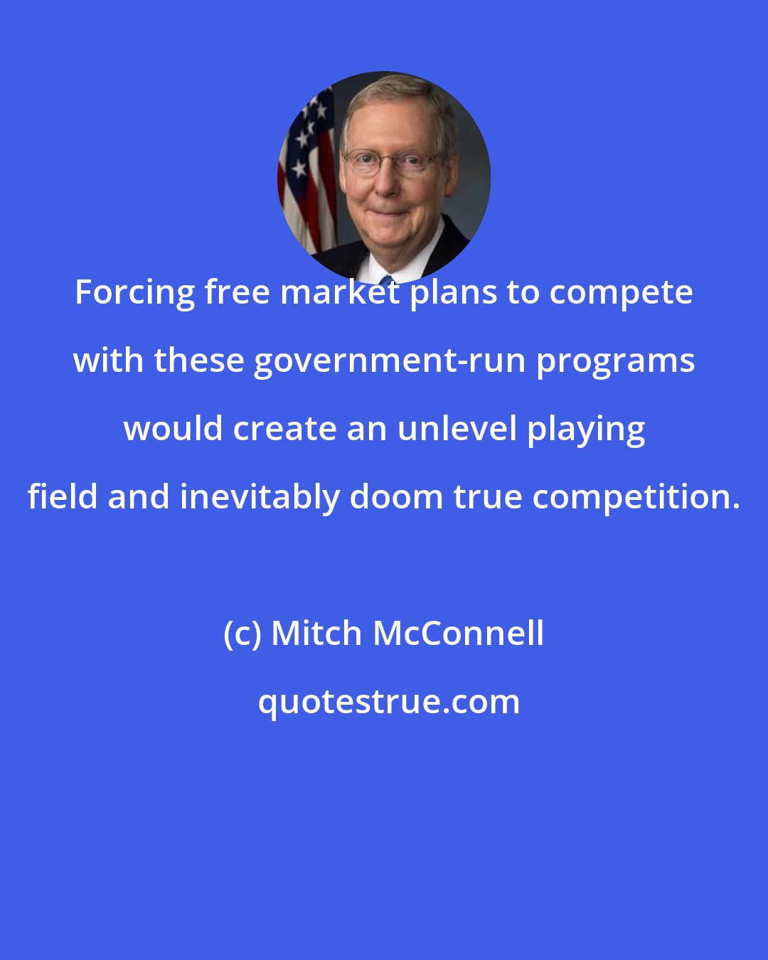 Mitch McConnell: Forcing free market plans to compete with these government-run programs would create an unlevel playing field and inevitably doom true competition.