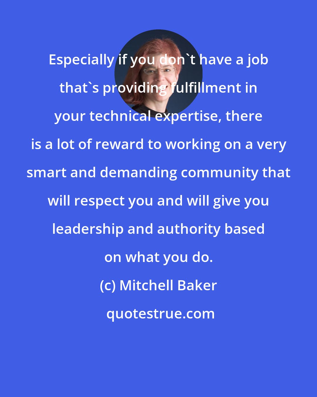 Mitchell Baker: Especially if you don't have a job that's providing fulfillment in your technical expertise, there is a lot of reward to working on a very smart and demanding community that will respect you and will give you leadership and authority based on what you do.