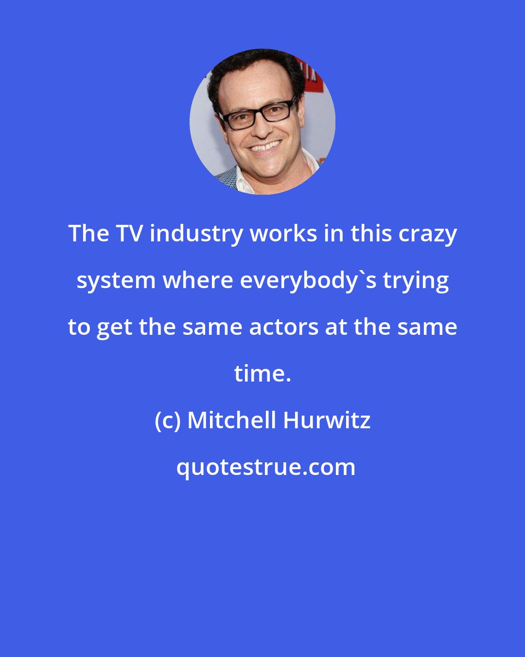 Mitchell Hurwitz: The TV industry works in this crazy system where everybody's trying to get the same actors at the same time.