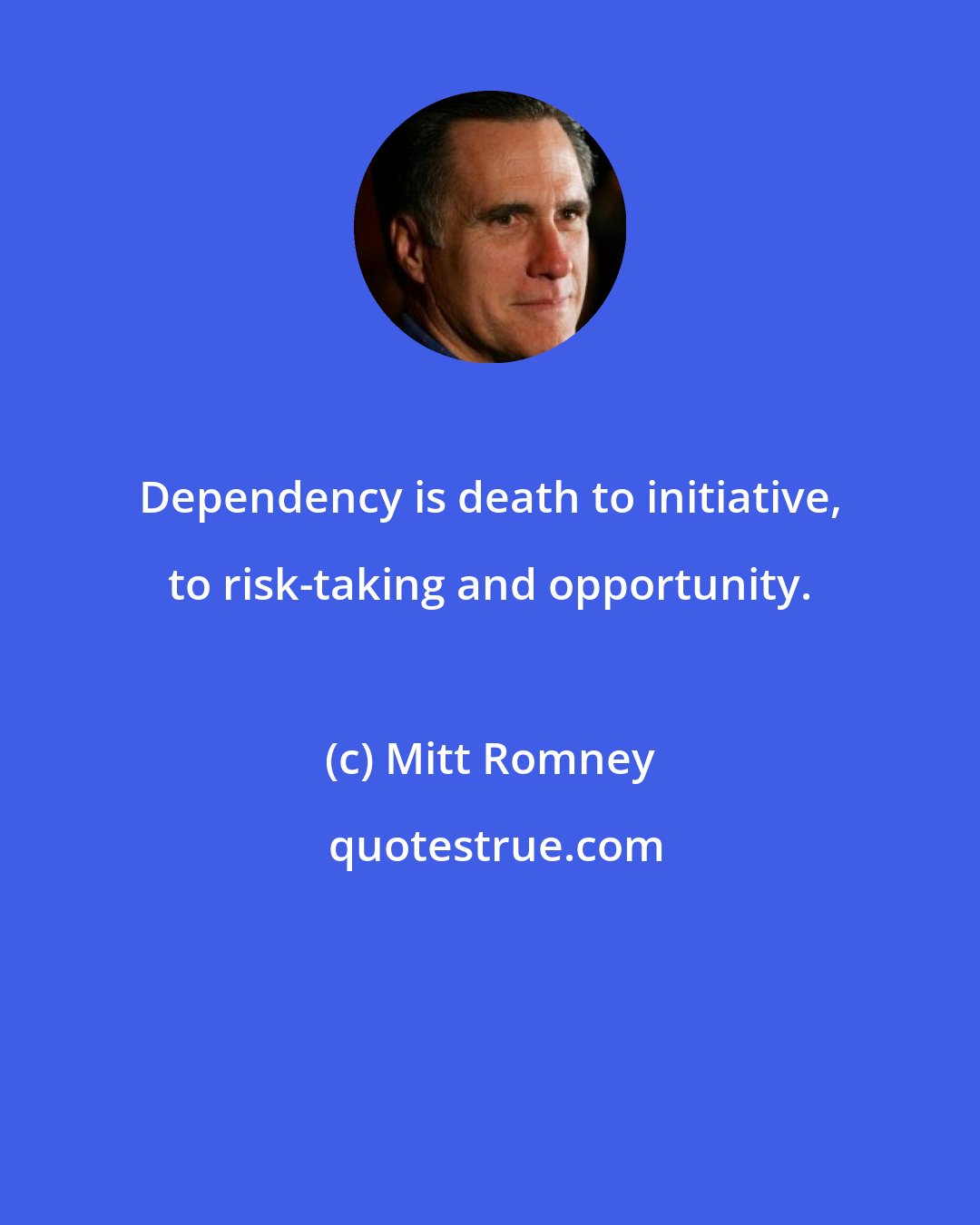 Mitt Romney: Dependency is death to initiative, to risk-taking and opportunity.