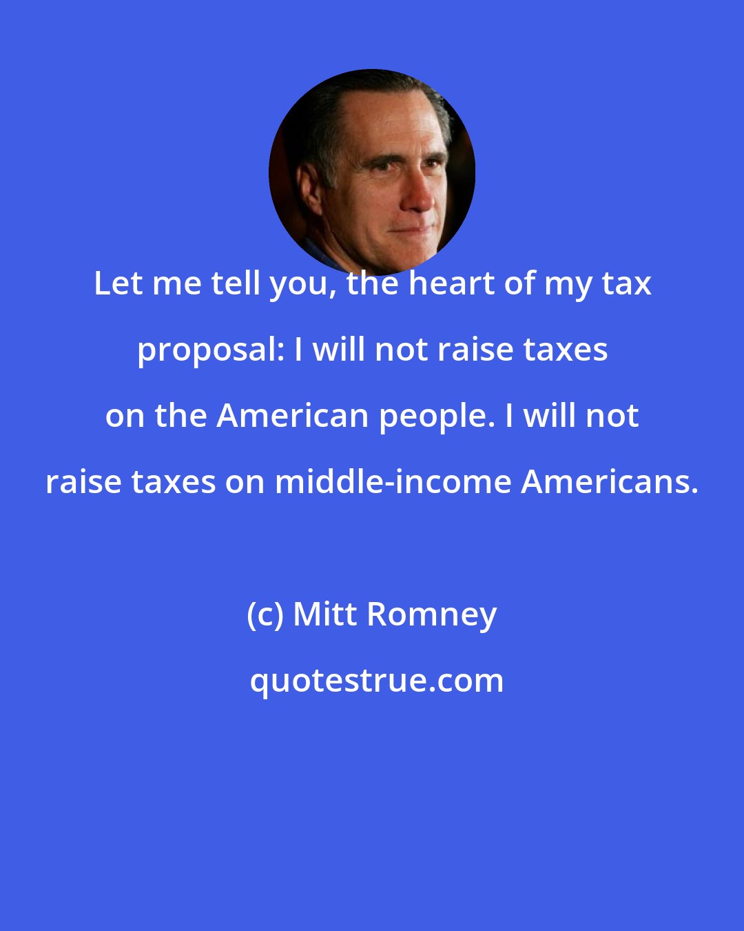 Mitt Romney: Let me tell you, the heart of my tax proposal: I will not raise taxes on the American people. I will not raise taxes on middle-income Americans.