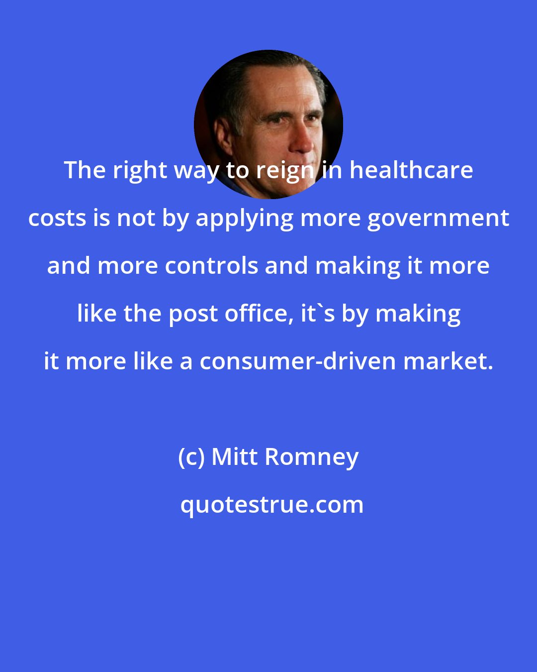 Mitt Romney: The right way to reign in healthcare costs is not by applying more government and more controls and making it more like the post office, it's by making it more like a consumer-driven market.