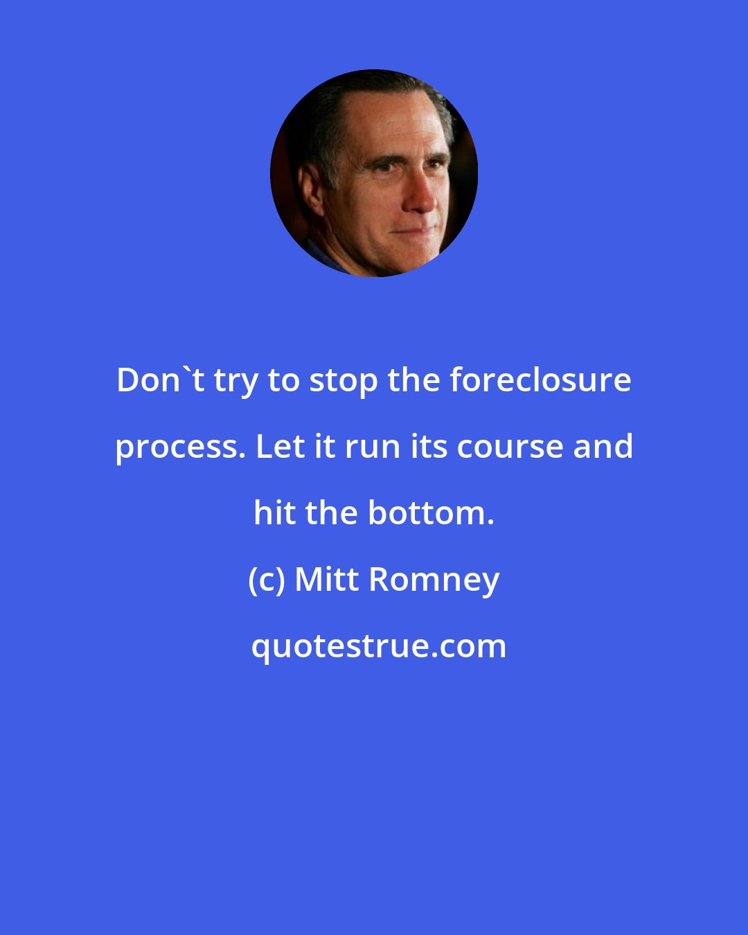 Mitt Romney: Don't try to stop the foreclosure process. Let it run its course and hit the bottom.