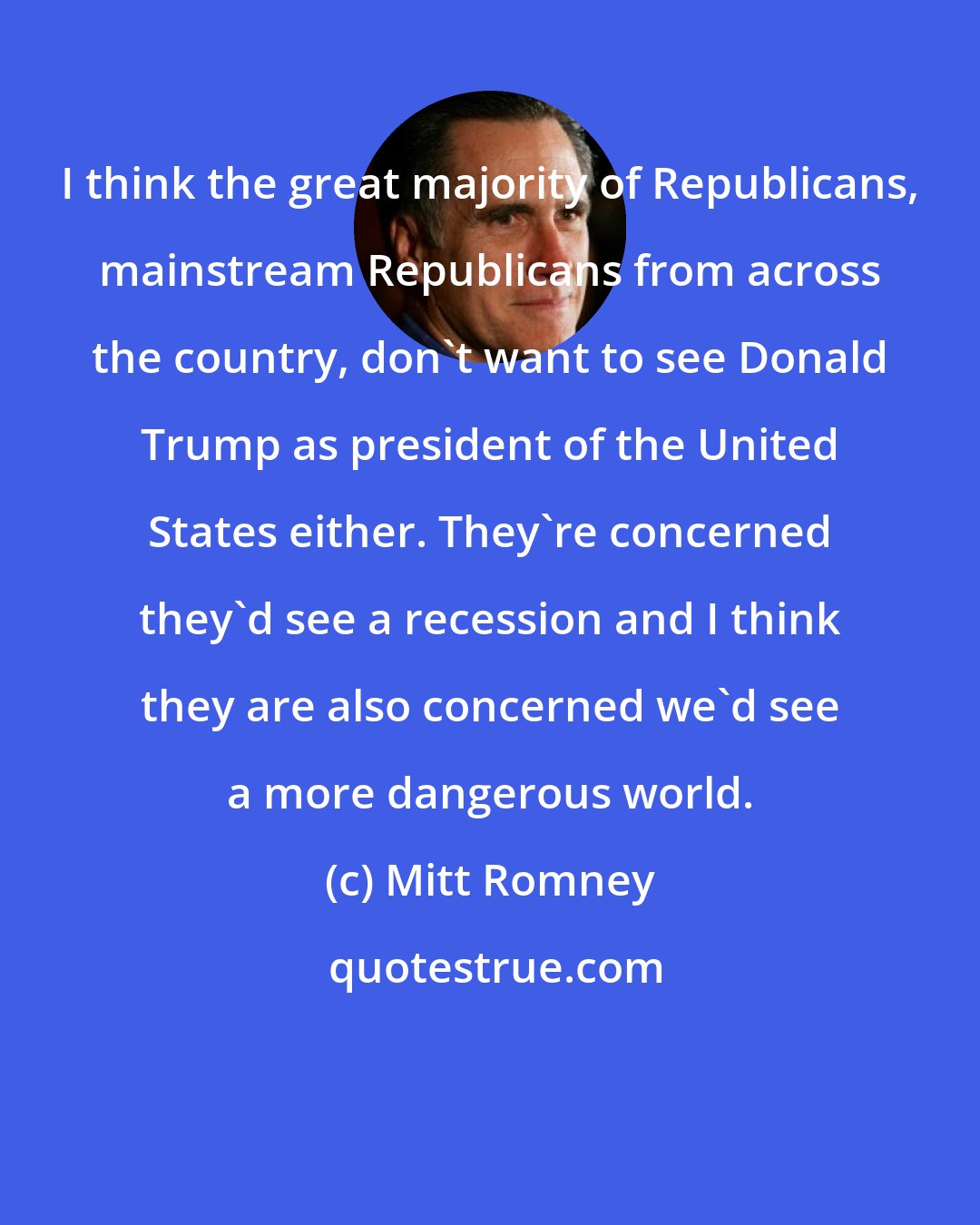 Mitt Romney: I think the great majority of Republicans, mainstream Republicans from across the country, don't want to see Donald Trump as president of the United States either. They're concerned they'd see a recession and I think they are also concerned we'd see a more dangerous world.