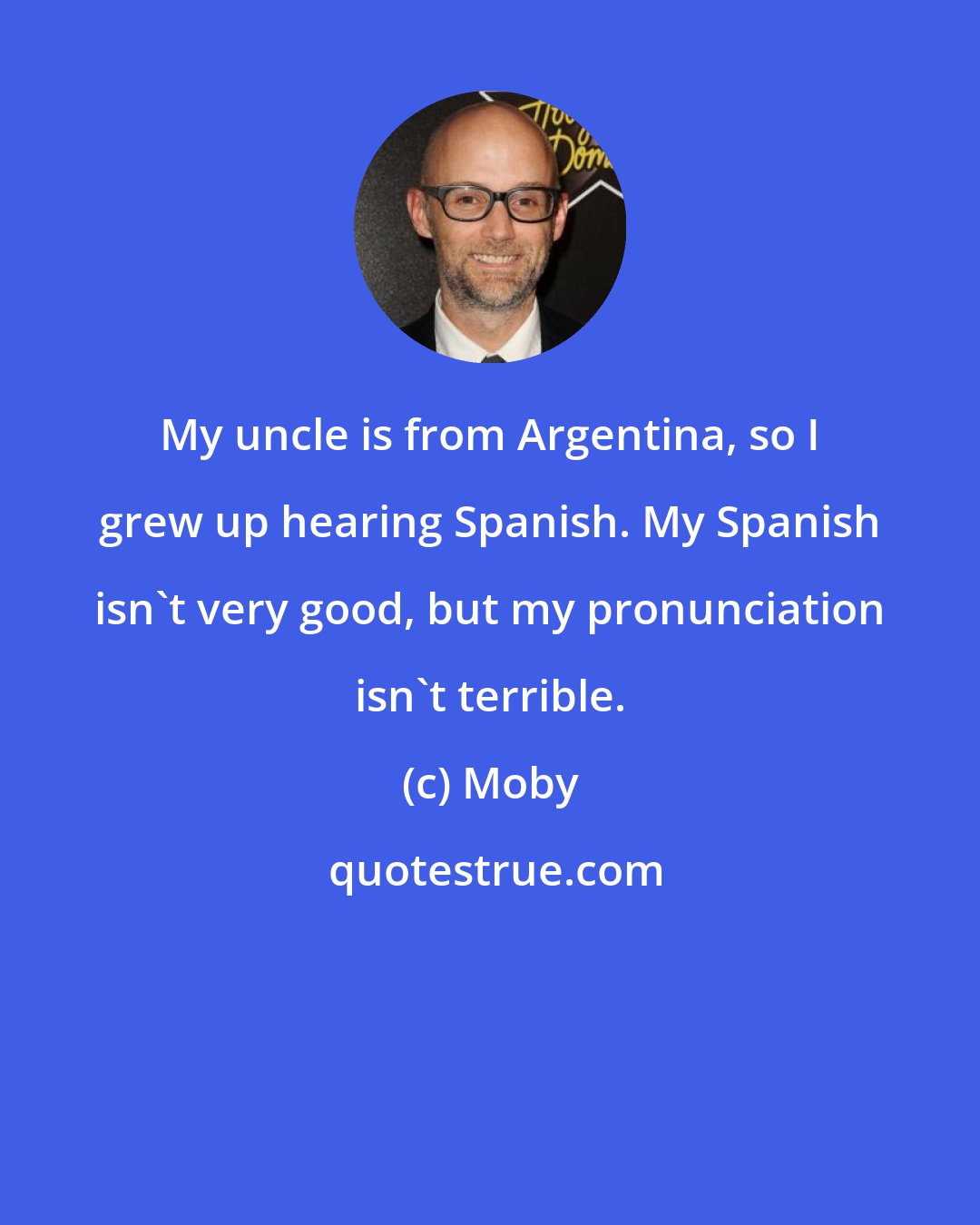Moby: My uncle is from Argentina, so I grew up hearing Spanish. My Spanish isn't very good, but my pronunciation isn't terrible.