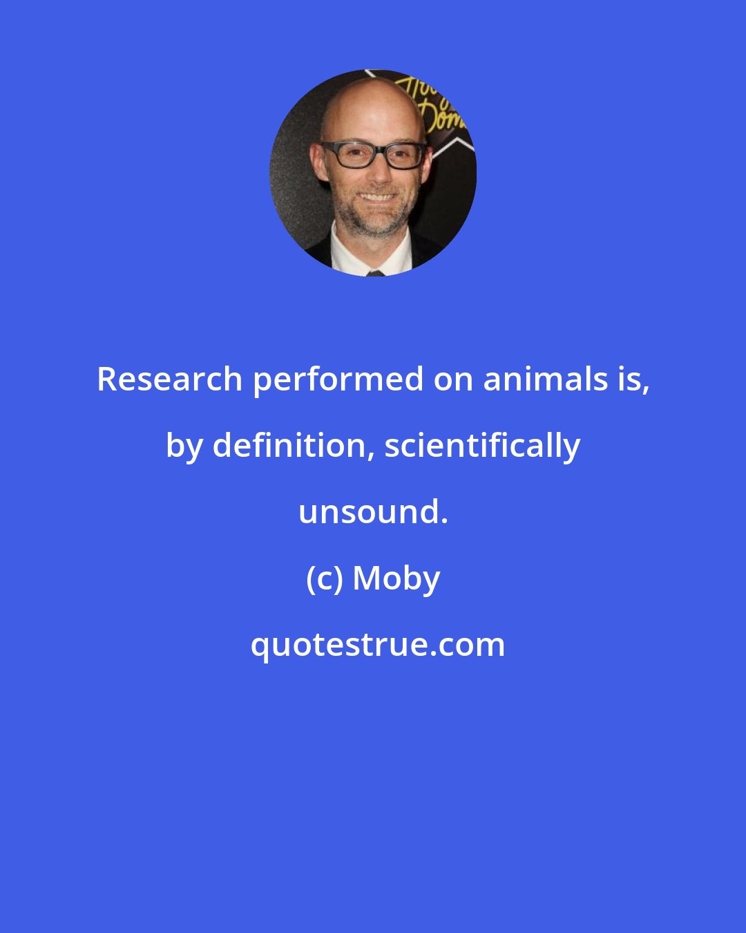 Moby: Research performed on animals is, by definition, scientifically unsound.
