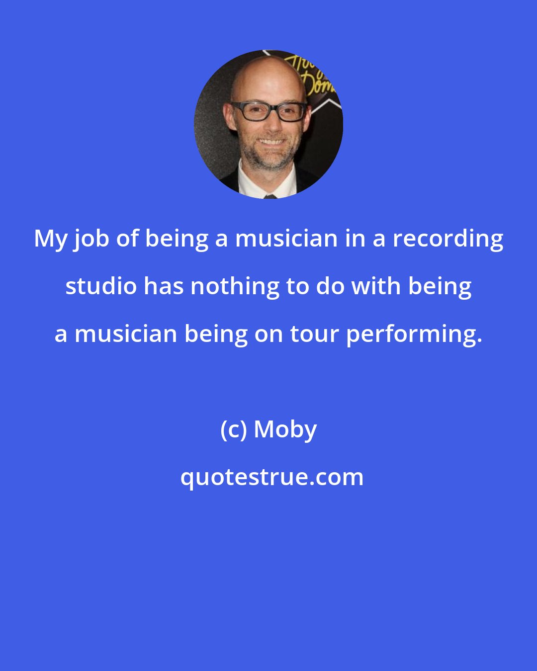 Moby: My job of being a musician in a recording studio has nothing to do with being a musician being on tour performing.