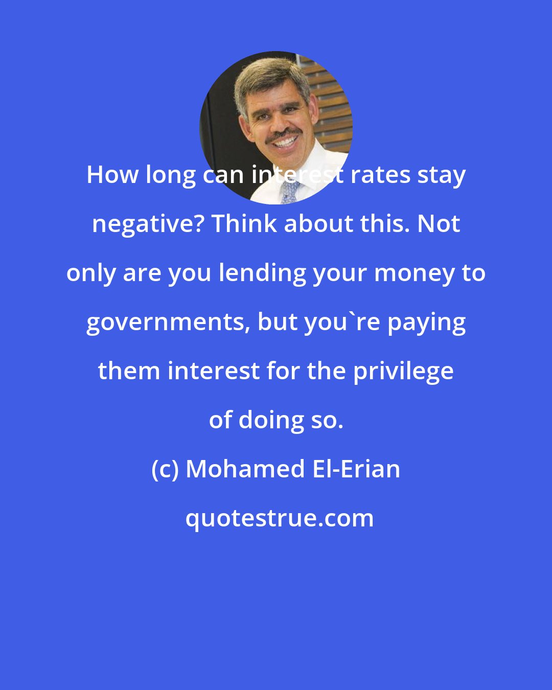 Mohamed El-Erian: How long can interest rates stay negative? Think about this. Not only are you lending your money to governments, but you're paying them interest for the privilege of doing so.