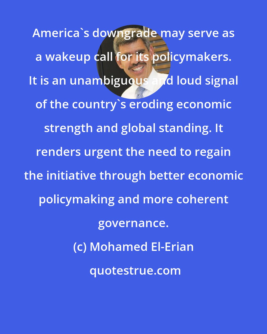 Mohamed El-Erian: America's downgrade may serve as a wakeup call for its policymakers. It is an unambiguous and loud signal of the country's eroding economic strength and global standing. It renders urgent the need to regain the initiative through better economic policymaking and more coherent governance.
