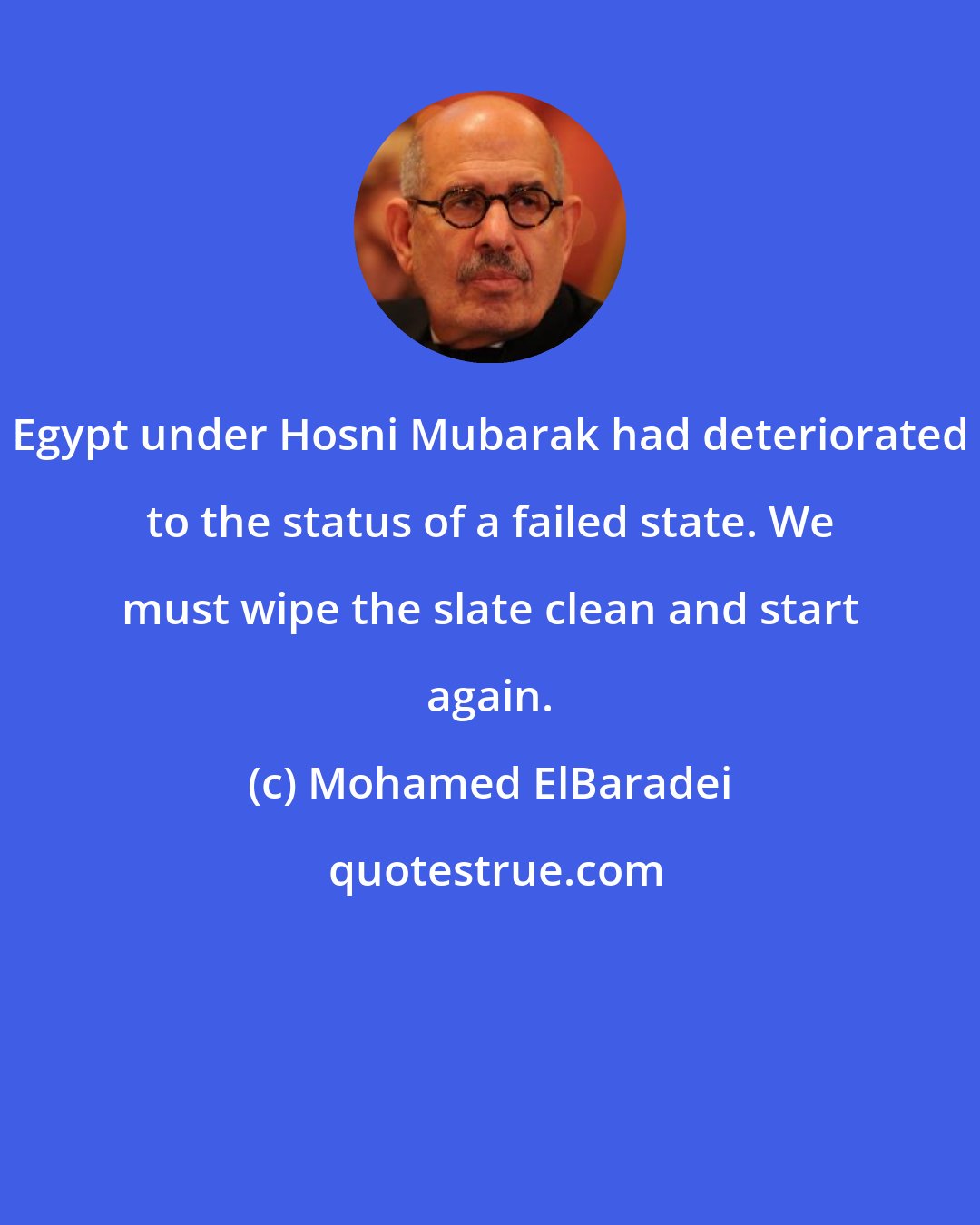 Mohamed ElBaradei: Egypt under Hosni Mubarak had deteriorated to the status of a failed state. We must wipe the slate clean and start again.