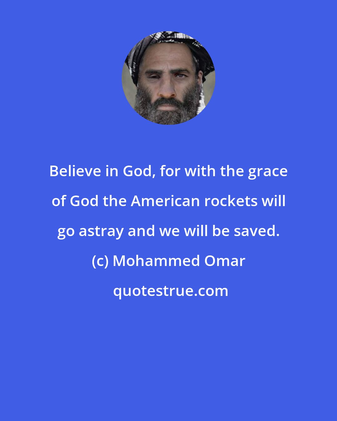 Mohammed Omar: Believe in God, for with the grace of God the American rockets will go astray and we will be saved.