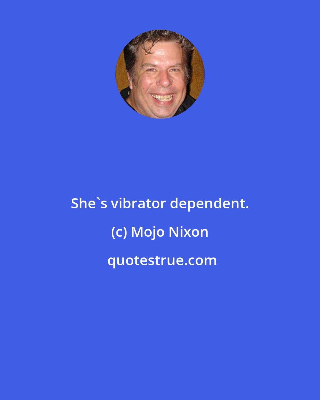 Mojo Nixon: She's vibrator dependent.