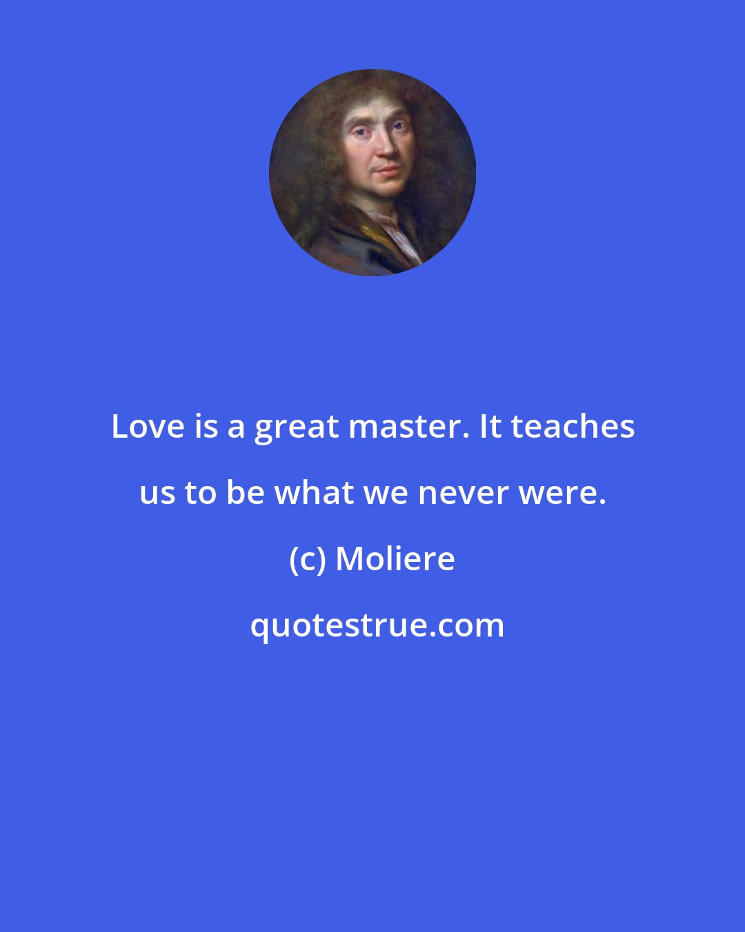 Moliere: Love is a great master. It teaches us to be what we never were.