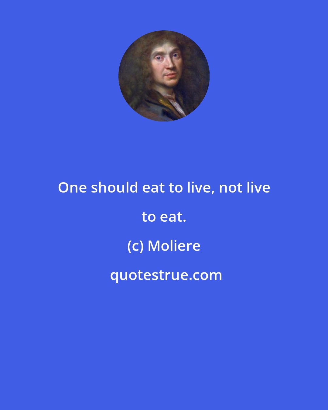 Moliere: One should eat to live, not live to eat.