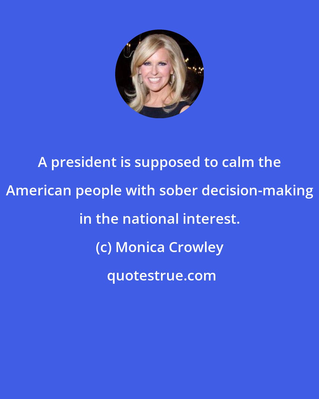 Monica Crowley: A president is supposed to calm the American people with sober decision-making in the national interest.