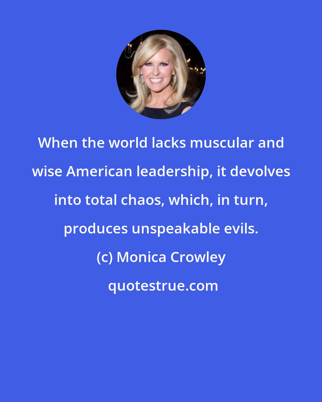 Monica Crowley: When the world lacks muscular and wise American leadership, it devolves into total chaos, which, in turn, produces unspeakable evils.