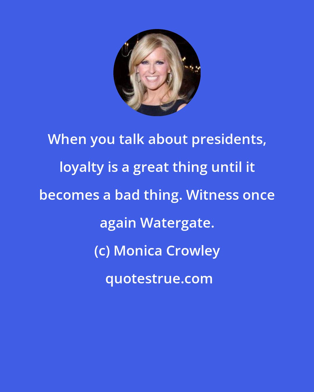 Monica Crowley: When you talk about presidents, loyalty is a great thing until it becomes a bad thing. Witness once again Watergate.