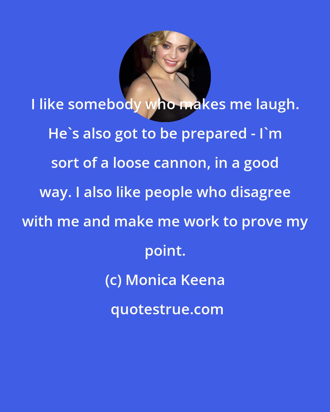 Monica Keena: I like somebody who makes me laugh. He's also got to be prepared - I'm sort of a loose cannon, in a good way. I also like people who disagree with me and make me work to prove my point.