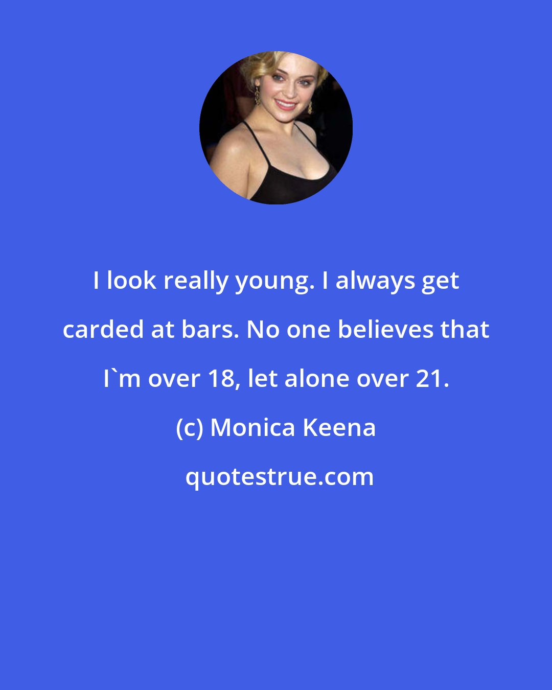 Monica Keena: I look really young. I always get carded at bars. No one believes that I'm over 18, let alone over 21.