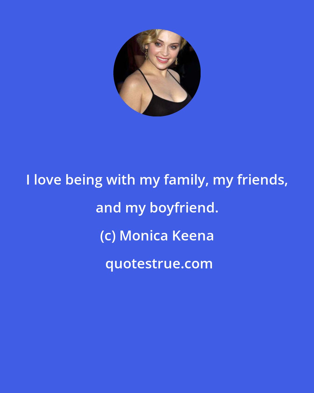 Monica Keena: I love being with my family, my friends, and my boyfriend.