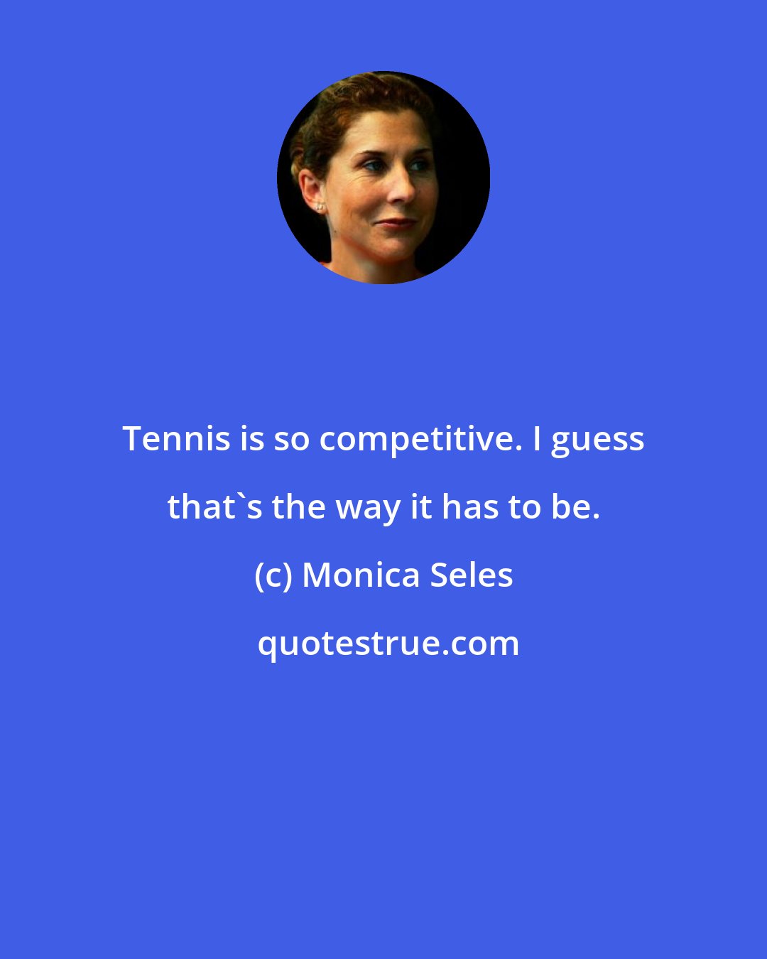 Monica Seles: Tennis is so competitive. I guess that's the way it has to be.