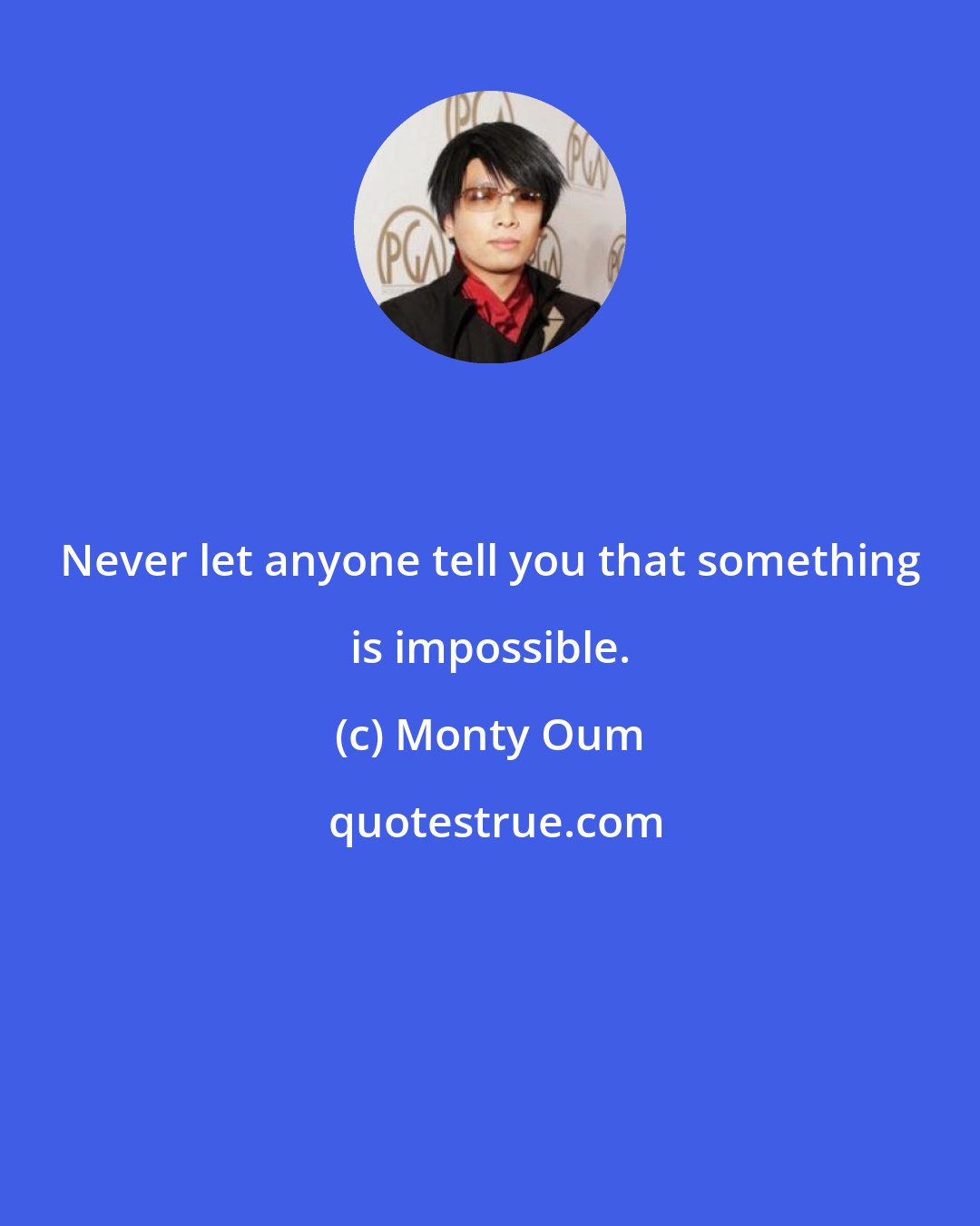 Monty Oum: Never let anyone tell you that something is impossible.
