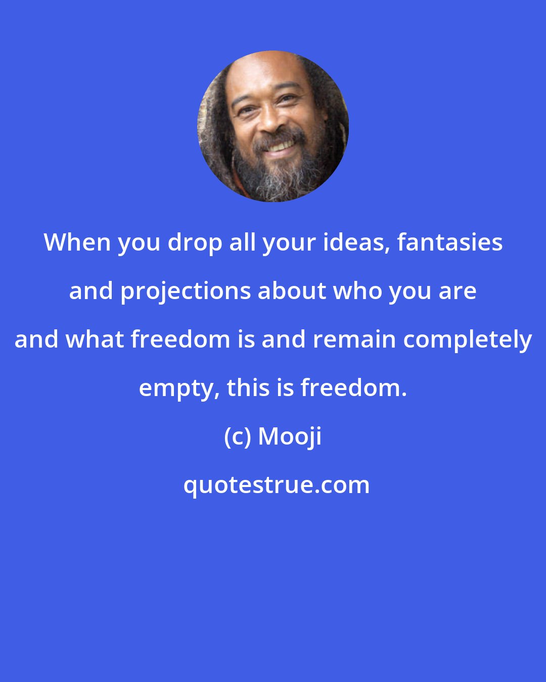 Mooji: When you drop all your ideas, fantasies and projections about who you are and what freedom is and remain completely empty, this is freedom.