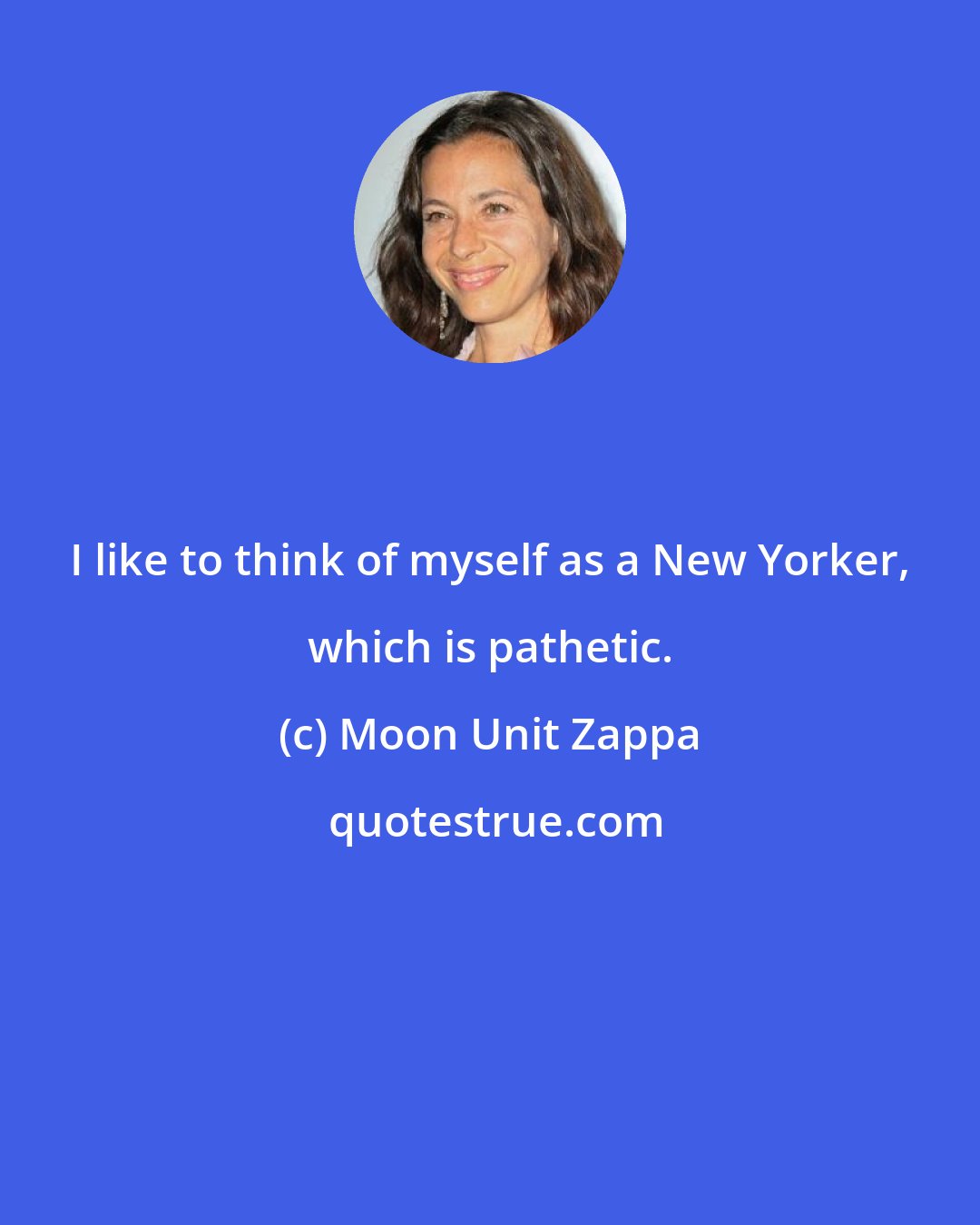 Moon Unit Zappa: I like to think of myself as a New Yorker, which is pathetic.