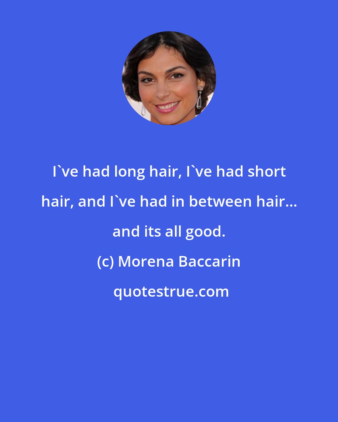 Morena Baccarin: I've had long hair, I've had short hair, and I've had in between hair... and its all good.